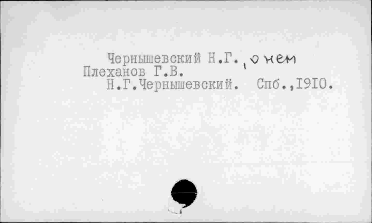 ﻿Чернышевский Н.Г. о нем Плеханов Г.В.
Н.Г.Чернышевский. Спб.,1910.